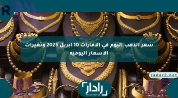 سعر الذهب اليوم في الإمارات 10 أبريل 2025 وتغيرات الأسعار اليومية